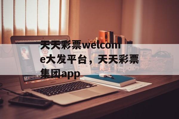 天天彩票welcome大发平台，天天彩票集团app