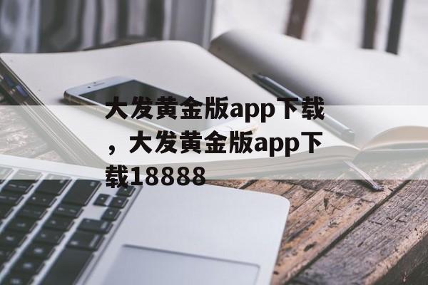 大发黄金版app下载，大发黄金版app下载18888