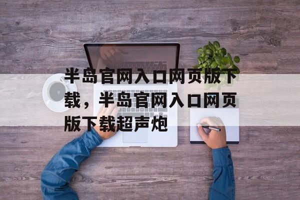 半岛官网入口网页版下载，半岛官网入口网页版下载超声炮