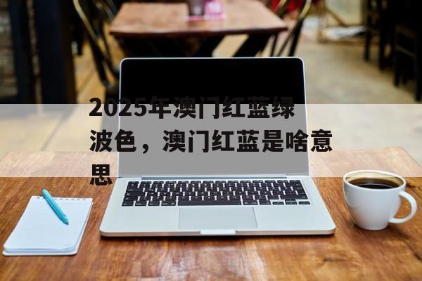 2025年澳门红蓝绿波色，澳门红蓝是啥意思