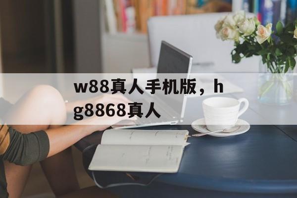 w88真人手机版，hg8868真人