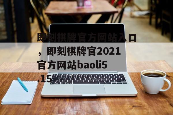 即刻棋牌官方网站入口，即刻棋牌官2021官方网站baoli5.15