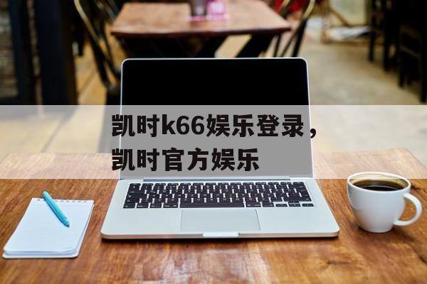 凯时k66娱乐登录，凯时官方娱乐