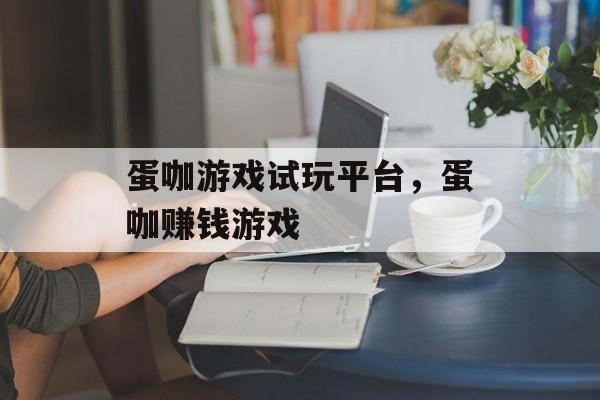 蛋咖游戏试玩平台，蛋咖赚钱游戏