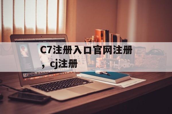 C7注册入口官网注册，cj注册